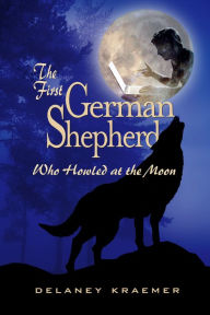 Title: The First German Shepherd Who Howled at the Moon, Author: Delaney Kraemer