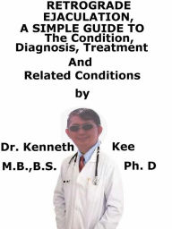 Title: Retrograde Ejaculation, A Simple Guide To The Condition, Diagnosis, Treatment And Related Conditions, Author: Kenneth Kee