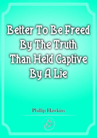 Title: Better To Be Freed By The Truth Than Held Captive By A Lie, Author: Phillip Hawkins