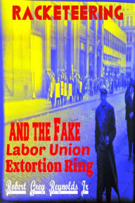 Title: Racekteering and the Fake Labor Union Extortion Ring, Author: Robert Grey Reynolds Jr