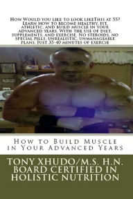 Title: How to Build Muscle in Your Advanced Years, Author: Tony Xhudo M.S.