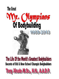 Title: The Great Mr. Olympians of Bodybuilding 1965-2013, Author: Tony Xhudo M.S.