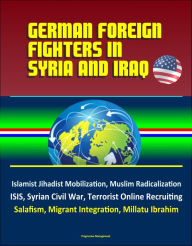 Title: German Foreign Fighters in Syria and Iraq: Islamist Jihadist Mobilization, Muslim Radicalization, ISIS, Syrian Civil War, Terrorist Online Recruiting, Salafism, Migrant Integration, Millatu Ibrahim, Author: Progressive Management