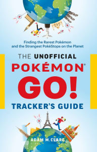 Title: The Unofficial Pokemon GO Tracker's Guide: Finding the Rarest Pokemon and Strangest PokeStops on the Planet, Author: Adam M. Clare