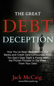 Title: The Great Debt Deception: How You've Been Swindled By the Banks and Credit Card Companies, Why You Don't Owe Them a Penny and the Proven Process to Get Free From Your Debt, Author: Jack McCaig