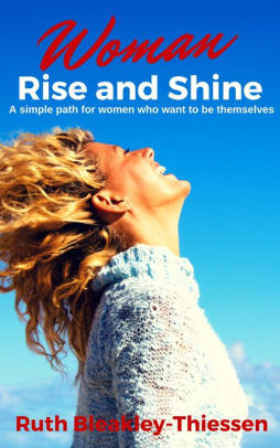 Woman Rise and Shine: A Simple Path for Women who Want to be Themselves