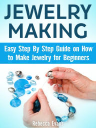 Title: Jewelry Making: Easy Step By Step Guide on How to Make Jewelry for Beginners, Author: Rebecca Evans