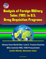Title: Analysis of Foreign Military Sales (FMS) in U.S. Army Acquisition Programs - History from World War I and II, Truman Doctrine, Who Controls FMS, TOW Procurement, Javelin Missile, Monetary Value, Author: Progressive Management