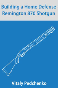 Title: Building a Home Defense Remington 870 Shotgun, Author: Vitaly Pedchenko