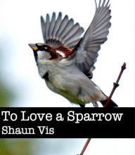 Title: To Love a Sparrow, Author: Shaun Vis