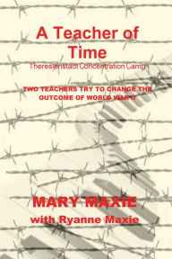 Title: A Teacher of Time: Theresienstadt Concentration Camp, Author: Mary Maxie