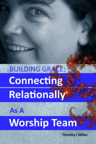 Title: Building Grace: Connecting Relationally As A Worship Team, Author: Timothy J Miller