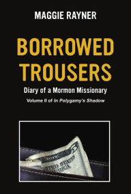 Title: Borrowed Trousers, Diary of a Mormon Missionary, Volume II of In Polygamy's Shadow, Author: Maggie Rayner