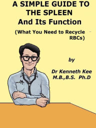 Title: A Simple Guide to The Spleen And Its Function (What You Need To Recycle RBCs), Author: Kenneth Kee