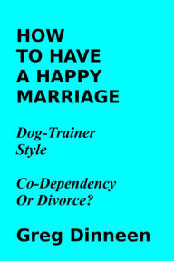 Title: How To Have A Happy Marriage Dog Trainer Style Co-Dependency Or Divorce?, Author: Greg Dinneen