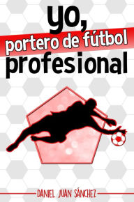 Title: Yo, portero de fútbol profesional, Author: Daniel Juan Sánchez