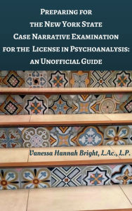 Title: Preparing for the New York State Case Narrative Examination for the License in Psychoanalysis: An Unofficial Guide, Author: Vanessa Bright