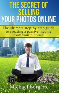 Title: The Secret of Selling Your Photos Online: the Ultimate Step-by-step Guide to Creating a Passive Income from Your Pictures, Author: Michael Borgers