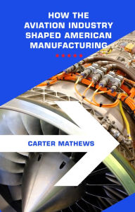 Title: Aerospace Manufacturing: How the Aviation Industry Shaped American Manufacturing, Author: Carter Mathews