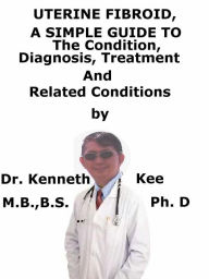 Title: Uterine Fibroid, A Simple Guide To The Condition, Diagnosis, Treatment And Related Conditions, Author: Kenneth Kee