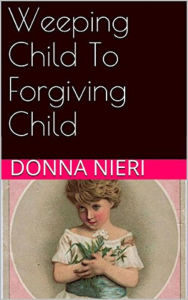 Title: Weeping Child to Forgiving Child, Author: Donna Nieri