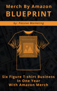 Title: Merch by Amazon Blueprint: Six Figure T-Shirt Business In One Year With Amazon Merch, Author: Passive Marketing