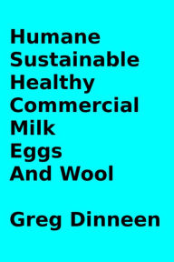 Title: Humane, Sustainable, Healthy, Commercial Milk, Eggs, And Wool, Author: Greg Dinneen