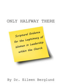 Title: ONLY HALFWAY THERE: Scriptural Evidence for the Legitimacy of Women in Leadership within the Church, Author: Dr. Eileen Berglund