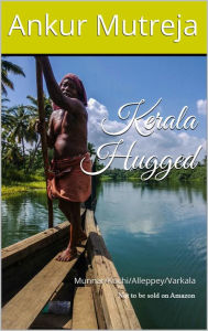 Title: Kerala Hugged: A Travelogue (Munnar/Kochi/Alleppey/Varkala), Author: Ankur Mutreja