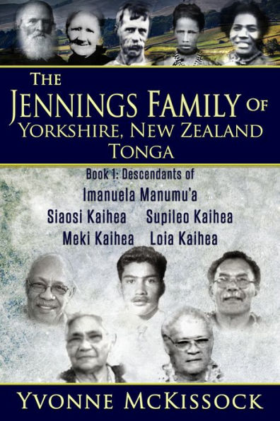 The Jennings Family of Yorkshire, New Zealand, Tonga. Book 1 Descendants of Imanuela Manumu'a, Siaosi Kaihea, Supileo Kaihea, Meki Kaihea, Loia Kaihea