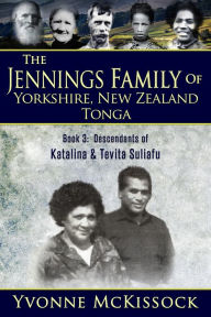 Title: The Jennings Family of Yorkshire, New Zealand, Tonga Book 3: Descendants of Katalina and Tevita Suliafu, Author: Yvonne McKissock