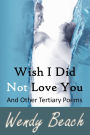 Wish I Did Not Love You And Other Tertiary Poems