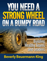 Title: You Need A Strong Wheel On A Bumpy Road: Building Healthy Teams and Leaders, Author: Beverly Beuermann-King