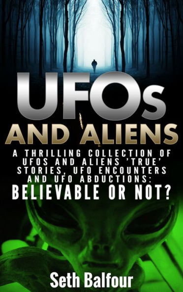 UFOs and Aliens: A Thrilling Collection Of UFO's And Aliens 'True' Stories, UFO Encounters And UFO Abductions: Believable Or Not?