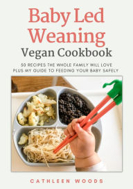 Title: Vegan Baby Led Weaning for Vegans: 60 Plant-Based Recipes for Babies and Kids That Adults Will Love, Author: Cathleen Woods