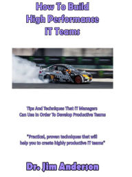 Title: How To Build High Performance IT Teams: Tips And Techniques That IT Managers Can Use In Order To Develop Productive Teams, Author: Jim Anderson