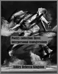 Title: Poetry Collection Three: Interpersonal Transgressions, Author: Ashley Rebecca Kingston