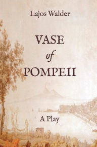 Title: Vase of Pompeii: A Play, Author: Lajos Walder