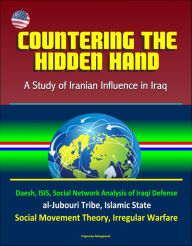 Title: Countering the Hidden Hand: A Study of Iranian Influence in Iraq - Daesh, ISIS, Social Network Analysis of Iraqi Defense, al-Jubouri Tribe, Islamic State, Social Movement Theory, Irregular Warfare, Author: Progressive Management