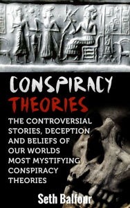 Title: Conspiracy Theories: The Controversial Stories, Deception And Beliefs Of Our Worlds Most Mystifying Conspiracy Theories, Author: Seth Balfour