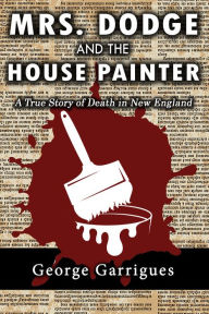 Title: Mrs. Dodge and the House Painter: A True Story of Death in New England, Author: George Garrigues