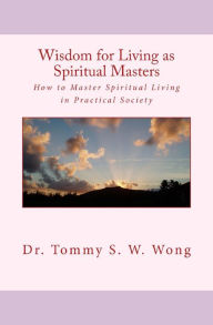 Title: Wisdom for Living as Spiritual Masters: How to Master Spiritual Living in Practical Society, Author: Tommy S. W. Wong