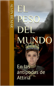 Title: El Peso del Mundo: En las antípodas de Attiria, Author: Alvin Bemar