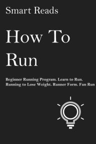 Title: How To Run: Beginner Running Program. Learn to Run. Running to Lose Weight. Runner Form. Fun Run., Author: SmartReads