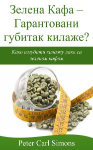 Title: Zelena Kafa: Garantovani gubitak kilaze? - Kako izgubiti kilazu lako sa zelenom kafom, Author: Peter Carl Simons