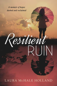 Title: Resilient Ruin: A memoir of hopes dashed and reclaimed, Author: Laura McHale Holland