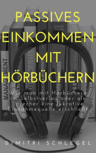 Title: Passives Einkommen mit Hörbüchern: Wie man mit Hörbüchern im Selbstverlag oder als Sprecher eine lukrative Einnahmequelle erschließt, Author: Dimitri Schlegel