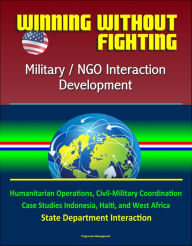 Title: Winning Without Fighting: Military / NGO Interaction Development - Humanitarian Operations, Civil-Military Coordination, Case Studies Indonesia, Haiti, and West Africa, State Department Interaction, Author: Progressive Management