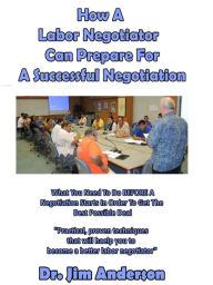 Title: How A Labor Negotiator Can Prepare For A Successful Negotiation: What You Need To Do BEFORE A Negotiation Starts In Order To Get The Best Possible Outcome, Author: Jim Anderson