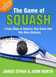 Title: The Game Of Squash: 5 Easy Ways to Improve Your Game and Win More Matches, Author: John North